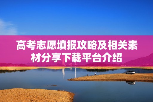 高考志愿填报攻略及相关素材分享下载平台介绍