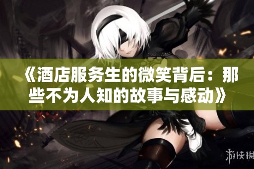 《酒店服务生的微笑背后：那些不为人知的故事与感动》