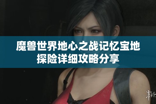 魔兽世界地心之战记忆宝地探险详细攻略分享