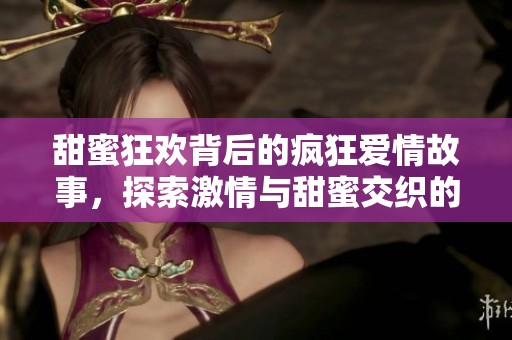 甜蜜狂欢背后的疯狂爱情故事，探索激情与甜蜜交织的旅程
