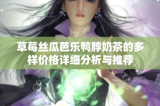 草莓丝瓜芭乐鸭脖奶茶的多样价格详细分析与推荐