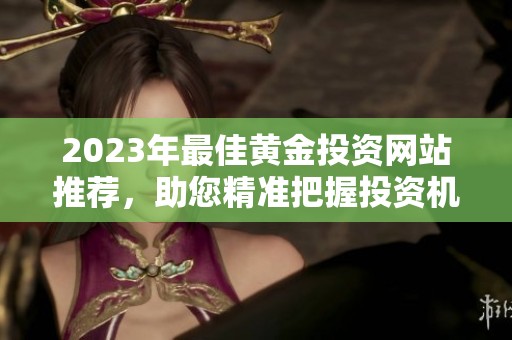 2023年最佳黄金投资网站推荐，助您精准把握投资机会