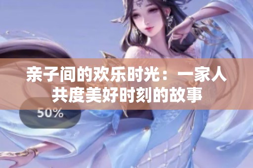 亲子间的欢乐时光：一家人共度美好时刻的故事