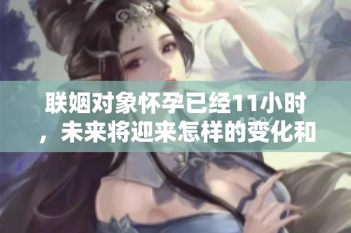 联姻对象怀孕已经11小时，未来将迎来怎样的变化和挑战