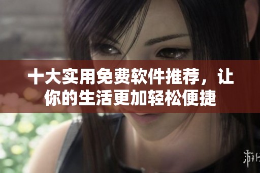 十大实用免费软件推荐，让你的生活更加轻松便捷