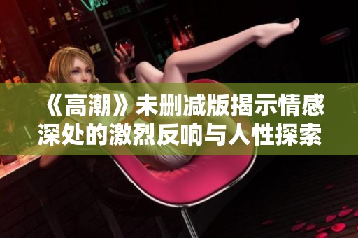 《高潮》未删减版揭示情感深处的激烈反响与人性探索