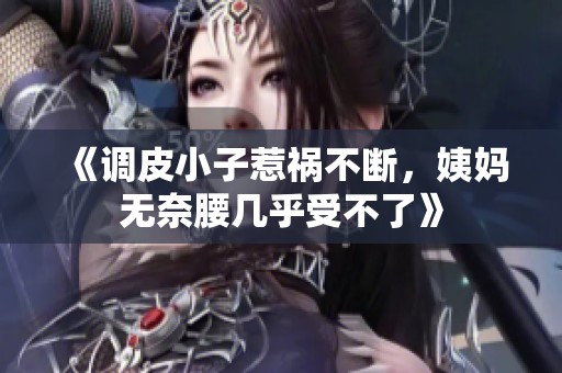 《调皮小子惹祸不断，姨妈无奈腰几乎受不了》