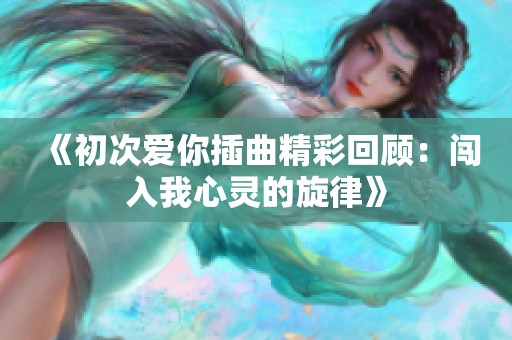 《初次爱你插曲精彩回顾：闯入我心灵的旋律》