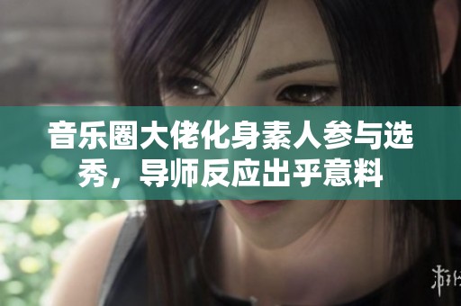 音乐圈大佬化身素人参与选秀，导师反应出乎意料