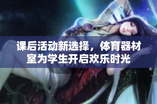 课后活动新选择，体育器材室为学生开启欢乐时光
