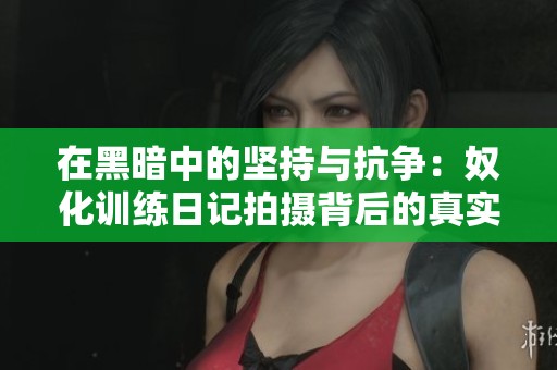 在黑暗中的坚持与抗争：奴化训练日记拍摄背后的真实故事