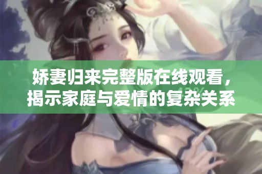 娇妻归来完整版在线观看，揭示家庭与爱情的复杂关系
