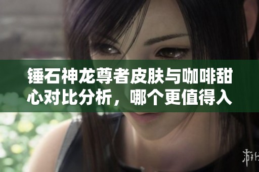 锤石神龙尊者皮肤与咖啡甜心对比分析，哪个更值得入手