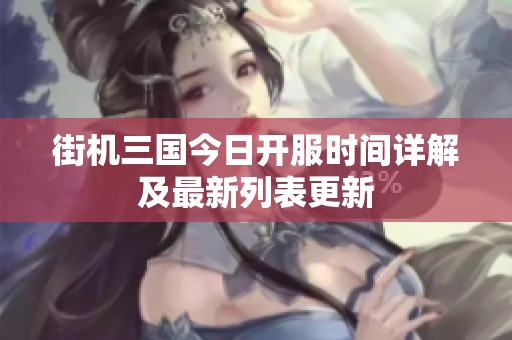 街机三国今日开服时间详解及最新列表更新