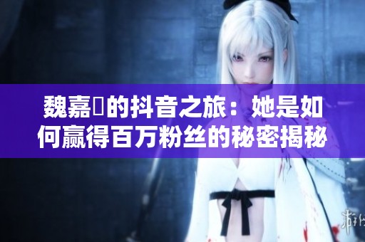 魏嘉瑩的抖音之旅：她是如何赢得百万粉丝的秘密揭秘