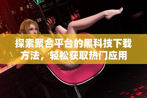 探索聚合平台的黑科技下载方法，轻松获取热门应用