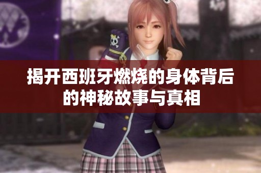 揭开西班牙燃烧的身体背后的神秘故事与真相