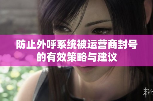 防止外呼系统被运营商封号的有效策略与建议