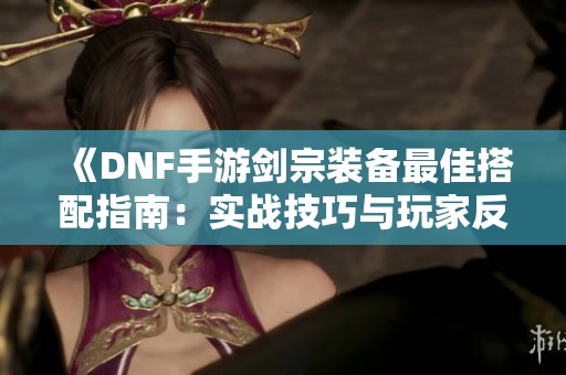 《DNF手游剑宗装备最佳搭配指南：实战技巧与玩家反馈》
