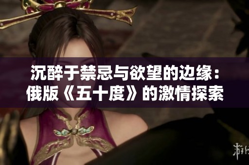 沉醉于禁忌与欲望的边缘：俄版《五十度》的激情探索