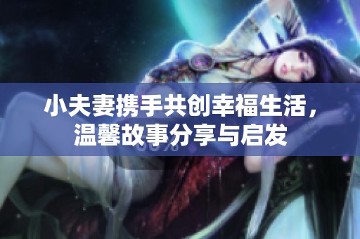 小夫妻携手共创幸福生活，温馨故事分享与启发