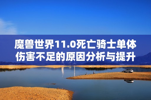 魔兽世界11.0死亡骑士单体伤害不足的原因分析与提升建议