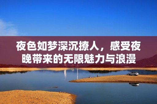 夜色如梦深沉撩人，感受夜晚带来的无限魅力与浪漫