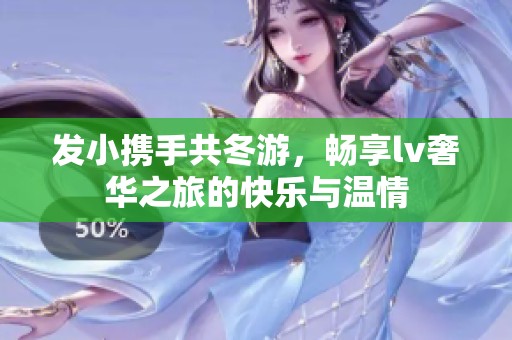 发小携手共冬游，畅享lv奢华之旅的快乐与温情