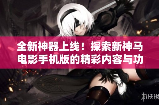 全新神器上线！探索新神马电影手机版的精彩内容与功能