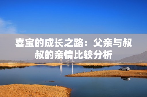 喜宝的成长之路：父亲与叔叔的亲情比较分析