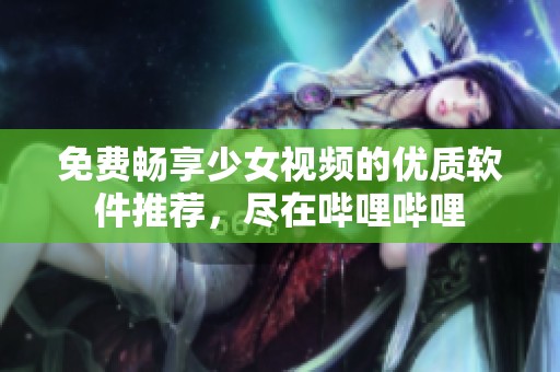 免费畅享少女视频的优质软件推荐，尽在哔哩哔哩