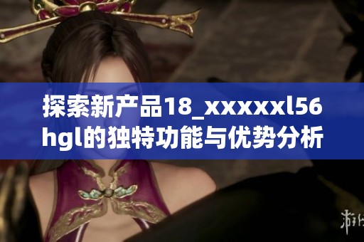 探索新产品18_xxxxxl56hgl的独特功能与优势分析