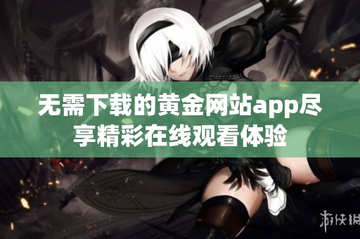 无需下载的黄金网站app尽享精彩在线观看体验