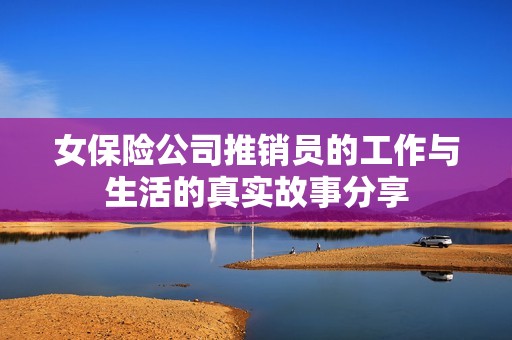 女保险公司推销员的工作与生活的真实故事分享