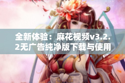 全新体验：麻花视频v3.2.2无广告纯净版下载与使用指南