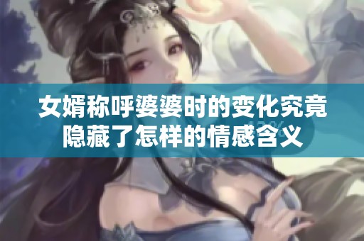 女婿称呼婆婆时的变化究竟隐藏了怎样的情感含义