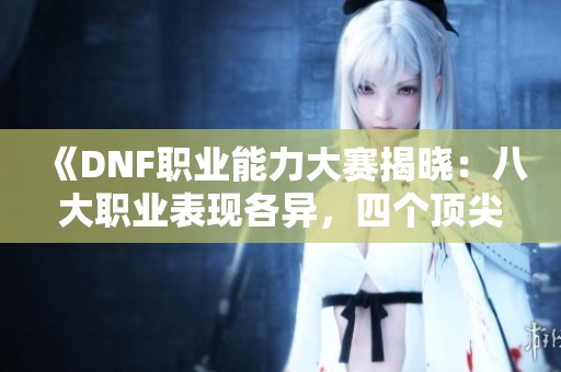 《DNF职业能力大赛揭晓：八大职业表现各异，四个顶尖与四个冷门》