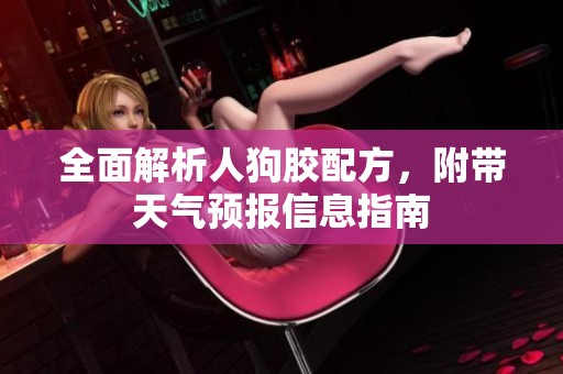 全面解析人狗胶配方，附带天气预报信息指南