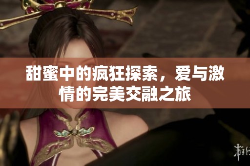 甜蜜中的疯狂探索，爱与激情的完美交融之旅