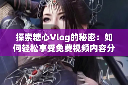 探索糖心Vlog的秘密：如何轻松享受免费视频内容分享