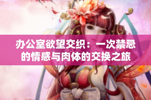 办公室欲望交织：一次禁忌的情感与肉体的交换之旅