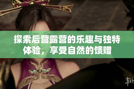 探索后营露营的乐趣与独特体验，享受自然的馈赠