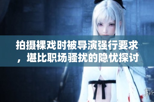 拍摄裸戏时被导演强行要求，堪比职场骚扰的隐忧探讨