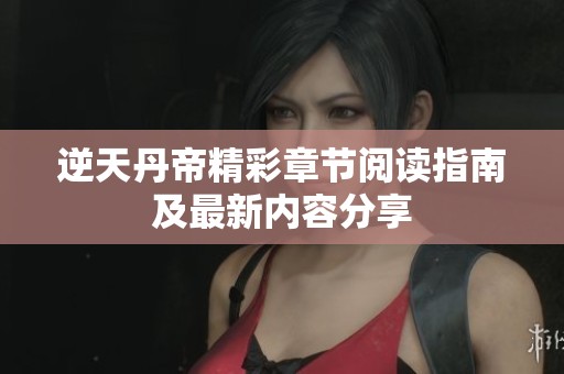 逆天丹帝精彩章节阅读指南及最新内容分享