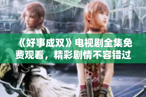 《好事成双》电视剧全集免费观看，精彩剧情不容错过