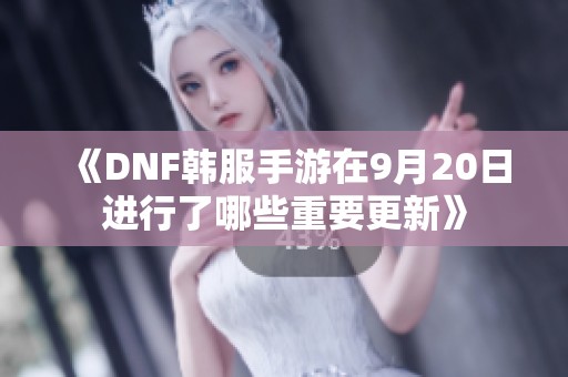 《DNF韩服手游在9月20日进行了哪些重要更新》