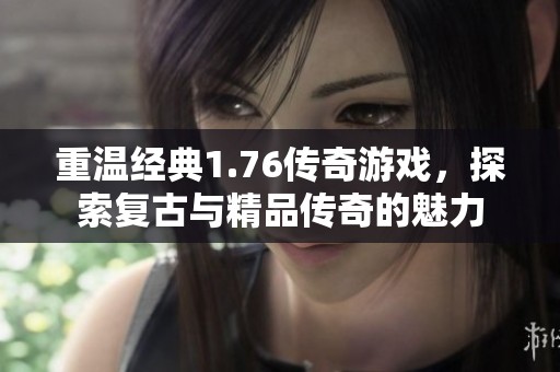 重温经典1.76传奇游戏，探索复古与精品传奇的魅力