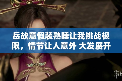 岳故意假装熟睡让我挑战极限，情节让人意外 大发展开之谜