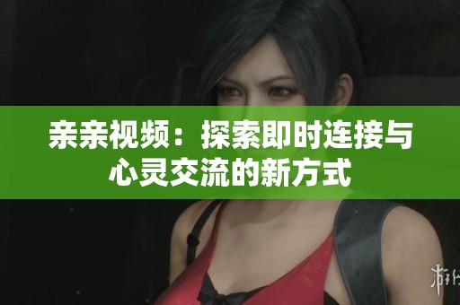 亲亲视频：探索即时连接与心灵交流的新方式