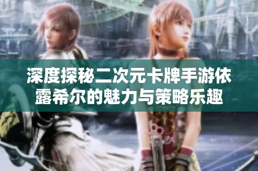深度探秘二次元卡牌手游依露希尔的魅力与策略乐趣